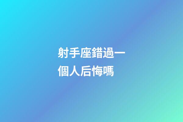 射手座錯過一個人后悔嗎