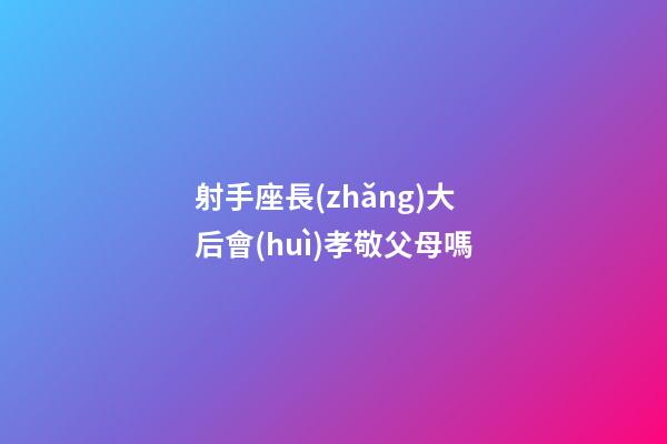 射手座長(zhǎng)大后會(huì)孝敬父母嗎-第1張-星座運(yùn)勢(shì)-玄機(jī)派