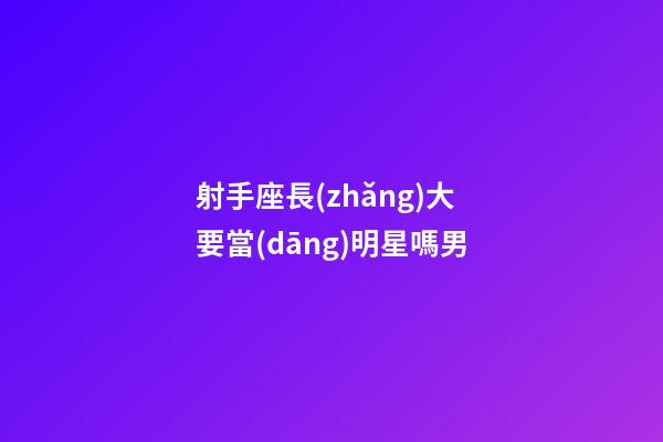 射手座長(zhǎng)大要當(dāng)明星嗎男