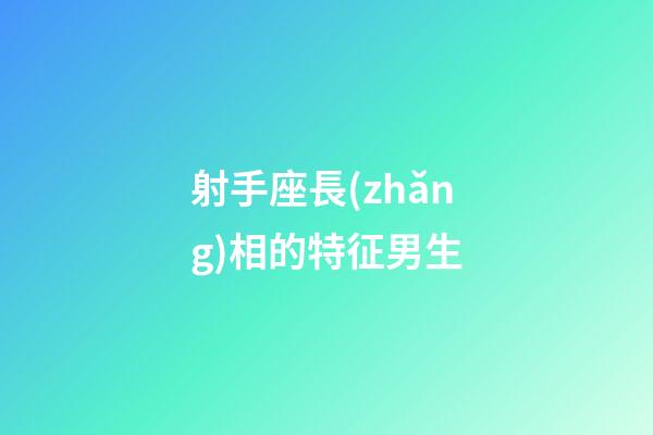 射手座長(zhǎng)相的特征男生-第1張-星座運(yùn)勢(shì)-玄機(jī)派