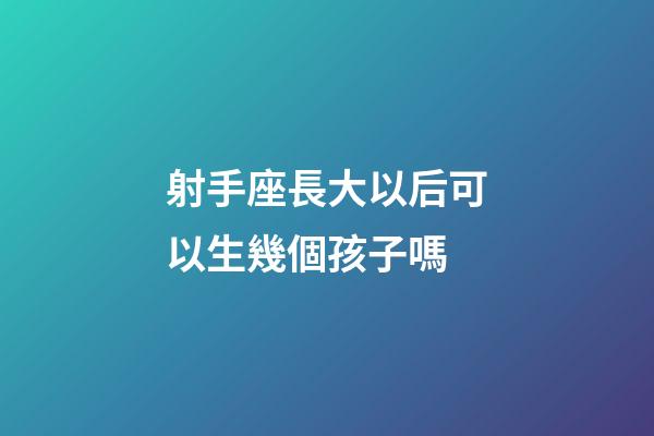 射手座長大以后可以生幾個孩子嗎-第1張-星座運勢-玄機派