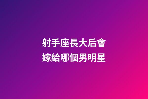 射手座長大后會嫁給哪個男明星-第1張-星座運(yùn)勢-玄機(jī)派