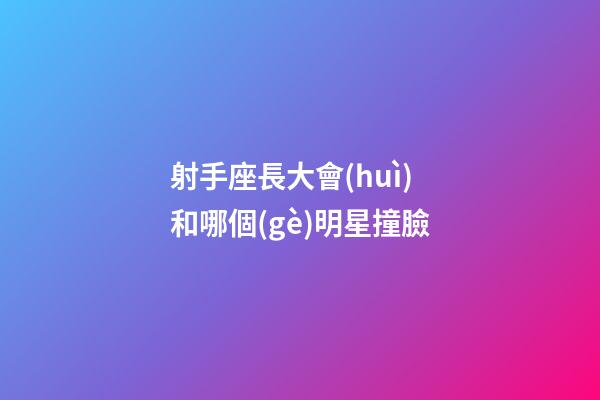 射手座長大會(huì)和哪個(gè)明星撞臉