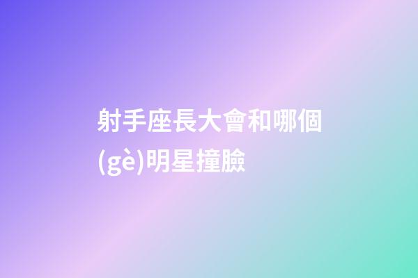 射手座長大會和哪個(gè)明星撞臉