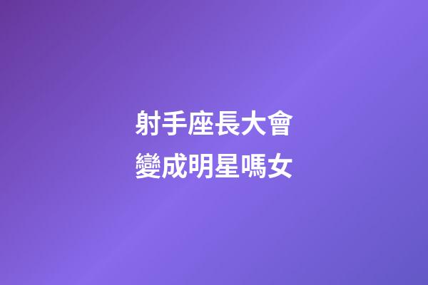 射手座長大會變成明星嗎女-第1張-星座運勢-玄機派