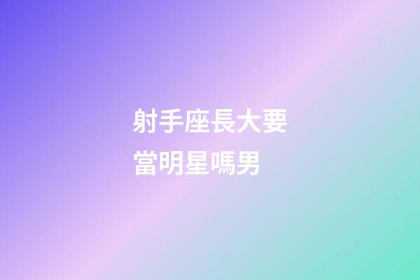 射手座長大要當明星嗎男-第1張-星座運勢-玄機派