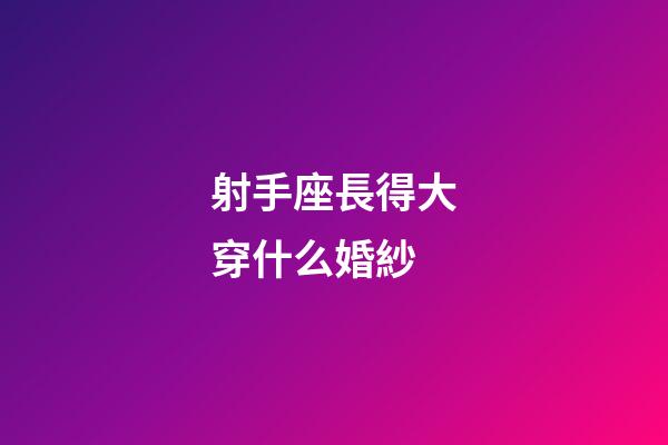 射手座長得大穿什么婚紗-第1張-星座運(yùn)勢-玄機(jī)派