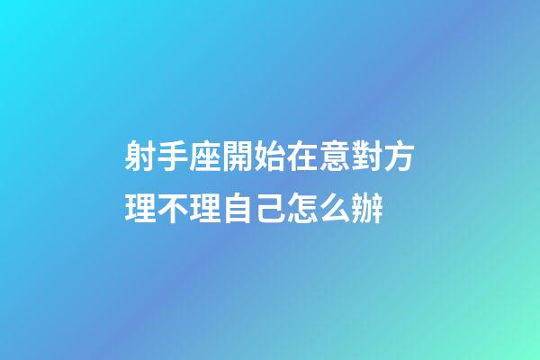射手座開始在意對方理不理自己怎么辦-第1張-星座運勢-玄機派