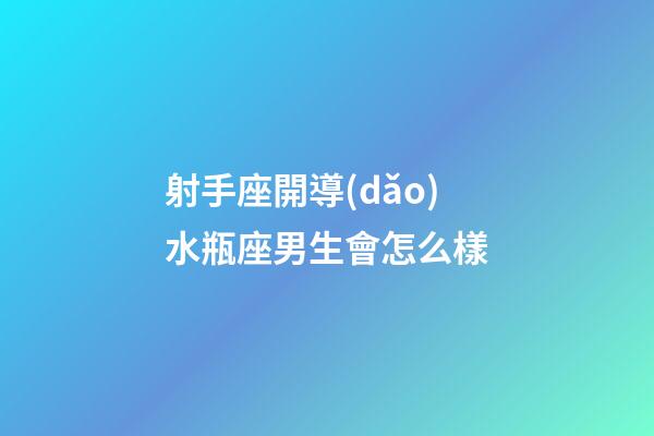 射手座開導(dǎo)水瓶座男生會怎么樣-第1張-星座運勢-玄機派