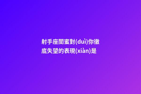 射手座閨蜜對(duì)你徹底失望的表現(xiàn)是-第1張-星座運(yùn)勢(shì)-玄機(jī)派