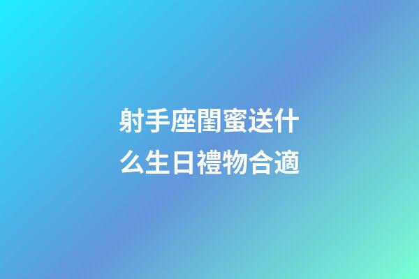 射手座閨蜜送什么生日禮物合適-第1張-星座運勢-玄機派