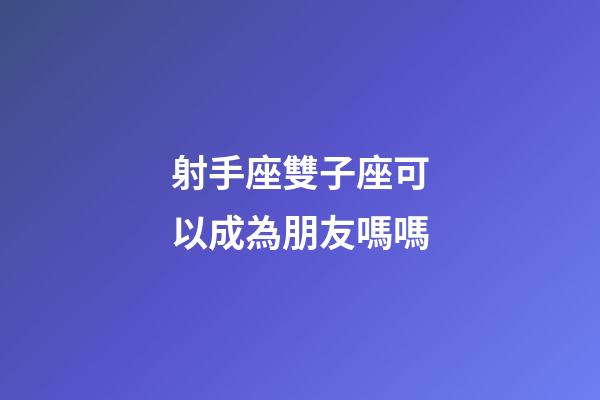 射手座雙子座可以成為朋友嗎嗎-第1張-星座運勢-玄機派