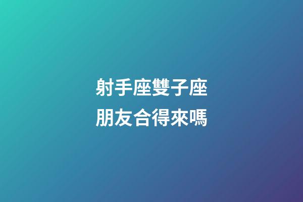 射手座雙子座朋友合得來嗎-第1張-星座運勢-玄機派