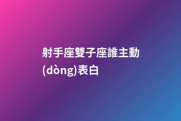 射手座雙子座誰主動(dòng)表白-第1張-星座運(yùn)勢(shì)-玄機(jī)派
