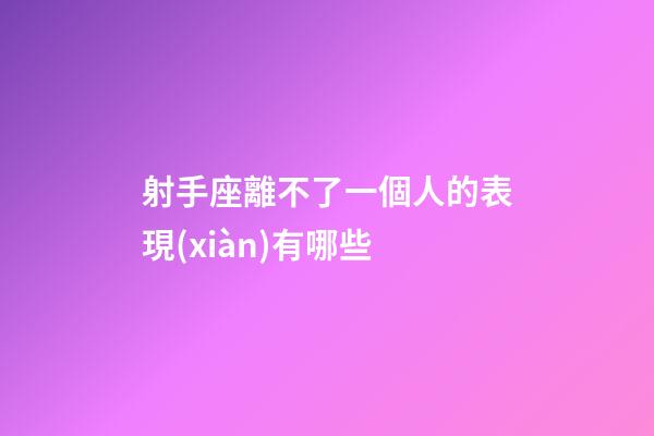 射手座離不了一個人的表現(xiàn)有哪些-第1張-星座運(yùn)勢-玄機(jī)派