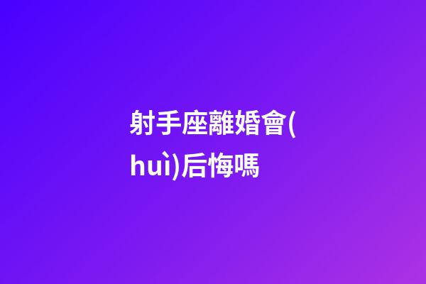 射手座離婚會(huì)后悔嗎-第1張-星座運(yùn)勢(shì)-玄機(jī)派