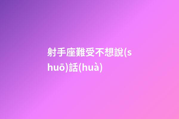射手座難受不想說(shuō)話(huà)-第1張-星座運(yùn)勢(shì)-玄機(jī)派