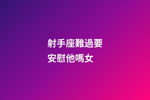 射手座難過要安慰他嗎女-第1張-星座運勢-玄機派