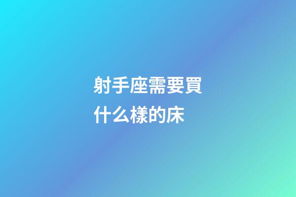 射手座需要買什么樣的床-第1張-星座運勢-玄機(jī)派