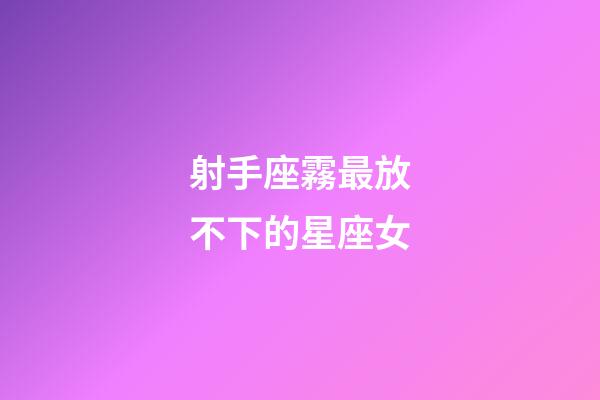 射手座霧最放不下的星座女-第1張-星座運(yùn)勢-玄機(jī)派