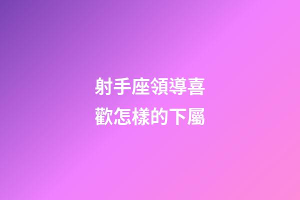 射手座領導喜歡怎樣的下屬-第1張-星座運勢-玄機派