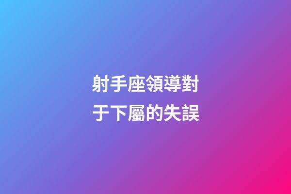 射手座領導對于下屬的失誤-第1張-星座運勢-玄機派