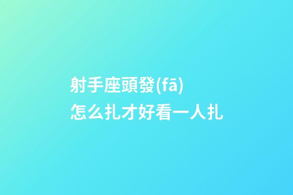 射手座頭發(fā)怎么扎才好看一人扎-第1張-星座運(yùn)勢(shì)-玄機(jī)派