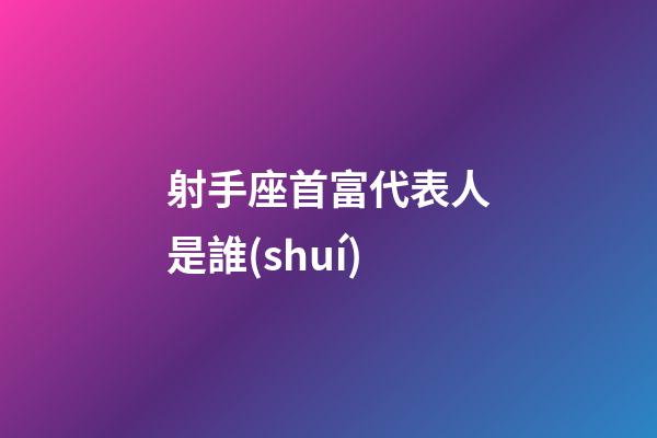 射手座首富代表人是誰(shuí)