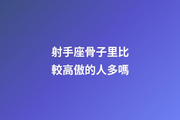 射手座骨子里比較高傲的人多嗎