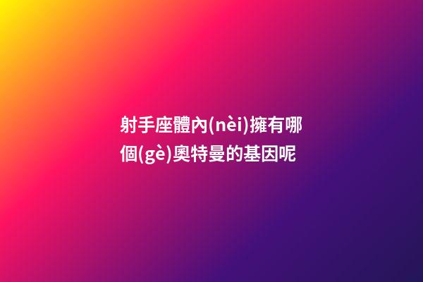 射手座體內(nèi)擁有哪個(gè)奧特曼的基因呢