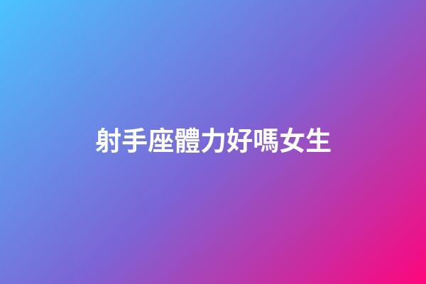 射手座體力好嗎女生-第1張-星座運勢-玄機派