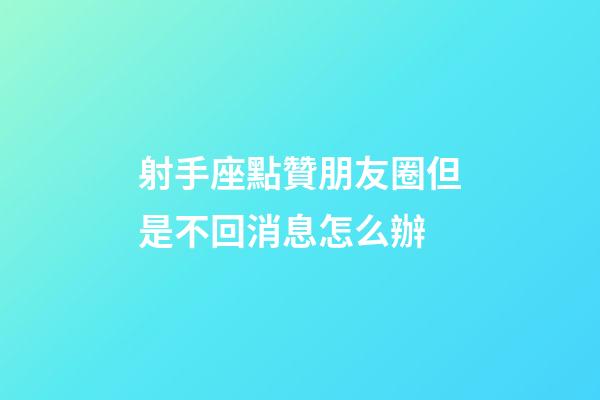 射手座點贊朋友圈但是不回消息怎么辦-第1張-星座運勢-玄機派