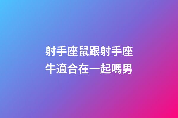 射手座鼠跟射手座牛適合在一起嗎男-第1張-星座運勢-玄機派