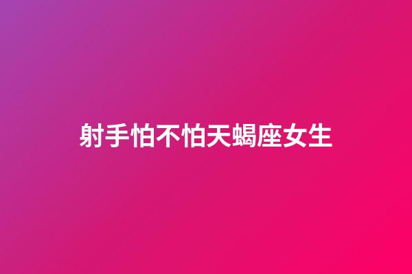 射手怕不怕天蝎座女生-第1張-星座運勢-玄機派