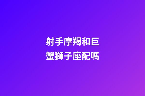 射手摩羯和巨蟹獅子座配嗎-第1張-星座運勢-玄機派
