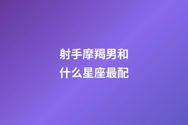 射手摩羯男和什么星座最配-第1張-星座運(yùn)勢-玄機(jī)派