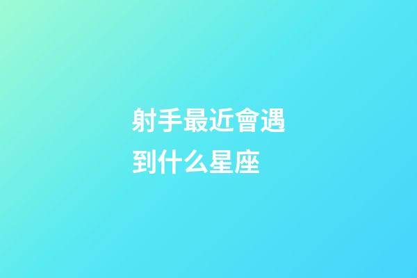 射手最近會遇到什么星座-第1張-星座運勢-玄機派