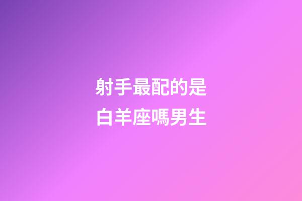 射手最配的是白羊座嗎男生-第1張-星座運(yùn)勢(shì)-玄機(jī)派