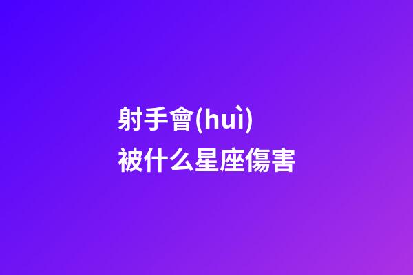 射手會(huì)被什么星座傷害-第1張-星座運(yùn)勢-玄機(jī)派