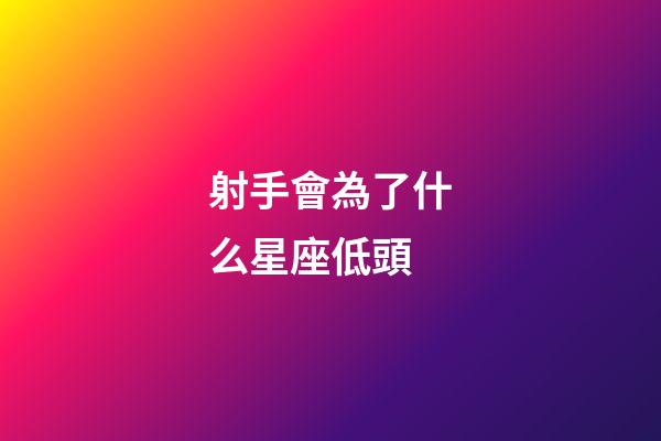 射手會為了什么星座低頭-第1張-星座運勢-玄機派