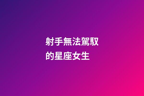 射手無法駕馭的星座女生-第1張-星座運勢-玄機派