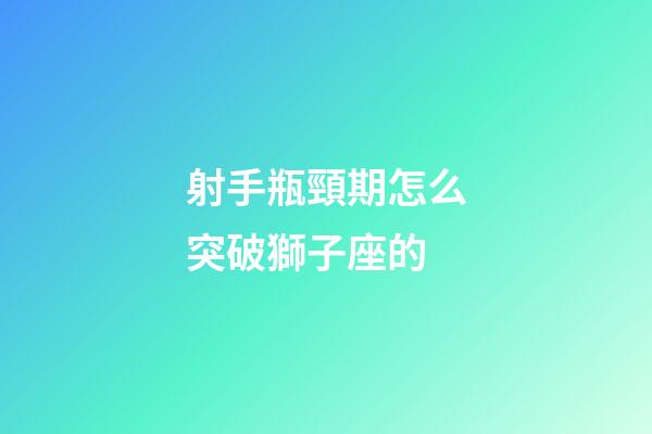 射手瓶頸期怎么突破獅子座的-第1張-星座運勢-玄機派