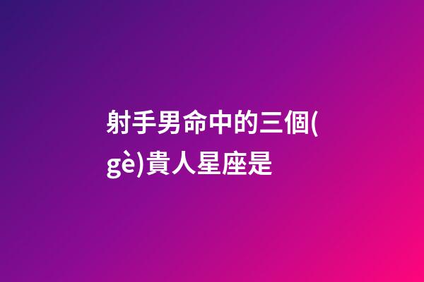 射手男命中的三個(gè)貴人星座是-第1張-星座運(yùn)勢(shì)-玄機(jī)派