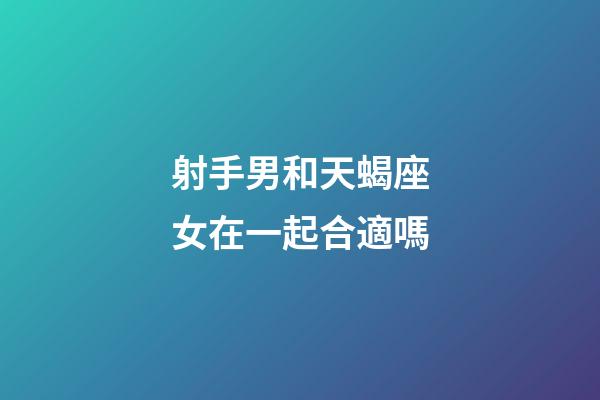 射手男和天蝎座女在一起合適嗎-第1張-星座運勢-玄機派