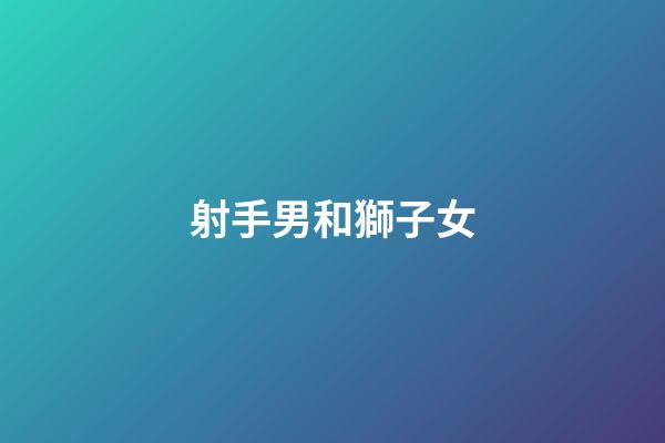 射手男和獅子女（獅子女是射手男的克星）-第1張-星座運勢-玄機派