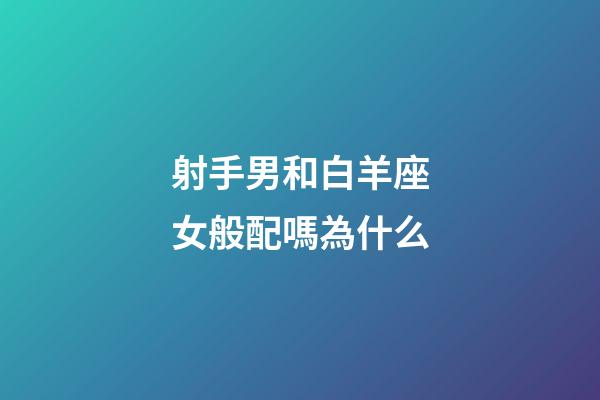 射手男和白羊座女般配嗎為什么-第1張-星座運勢-玄機派