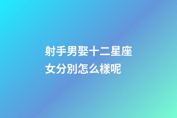 射手男娶十二星座女分別怎么樣呢-第1張-星座運勢-玄機派