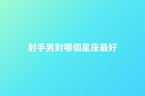 射手男對哪個星座最好-第1張-星座運勢-玄機派