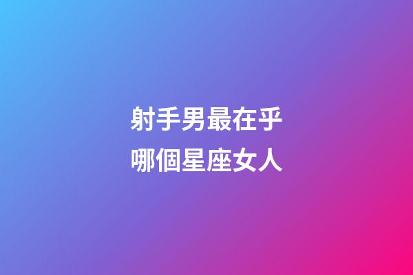 射手男最在乎哪個星座女人-第1張-星座運勢-玄機派