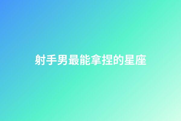 射手男最能拿捏的星座-第1張-星座運勢-玄機派